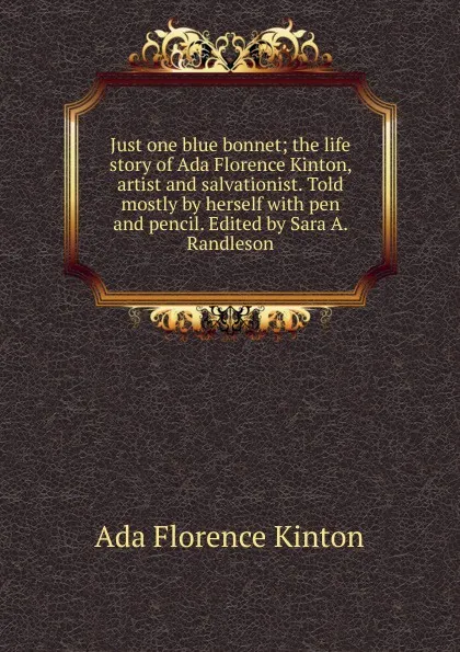 Обложка книги Just one blue bonnet; the life story of Ada Florence Kinton, artist and salvationist. Told mostly by herself with pen and pencil. Edited by Sara A. Randleson, Ada Florence Kinton