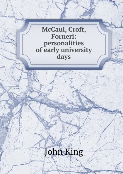 Обложка книги McCaul, Croft, Forneri: personalities of early university days, John King