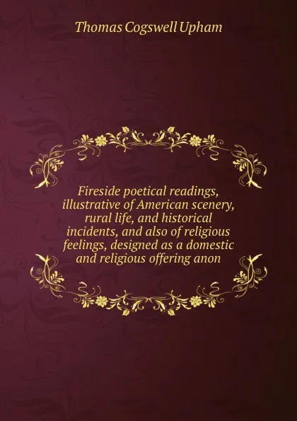 Обложка книги Fireside poetical readings, illustrative of American scenery, rural life, and historical incidents, and also of religious feelings, designed as a domestic and religious offering anon., Upham Thomas Cogswell