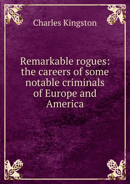 Обложка книги Remarkable rogues: the careers of some notable criminals of Europe and America, Charles Kingston