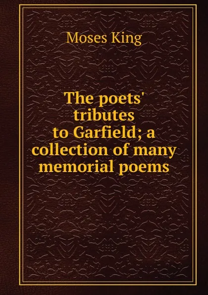 Обложка книги The poets. tributes to Garfield; a collection of many memorial poems, Moses King