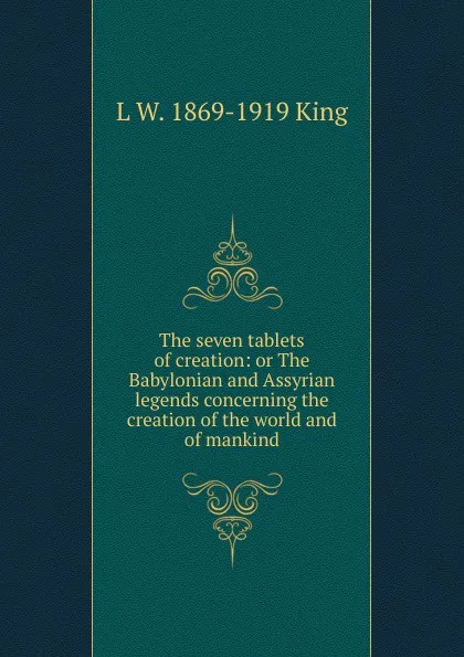 Обложка книги The seven tablets of creation: or The Babylonian and Assyrian legends concerning the creation of the world and of mankind, L. W. King