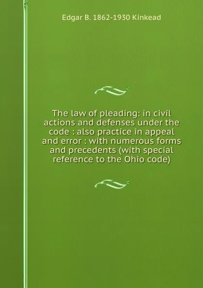 Обложка книги The law of pleading: in civil actions and defenses under the code : also practice in appeal and error : with numerous forms and precedents (with special reference to the Ohio code), Edgar B. 1862-1930 Kinkead