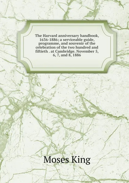 Обложка книги The Harvard anniversary handbook, 1636-1886; a serviceable guide, programme, and souvenir of the celebration of the two hundred and fiftieth . at Cambridge. November 5, 6, 7, and 8, 1886, Moses King