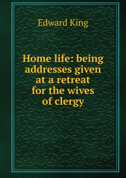Обложка книги Home life: being addresses given at a retreat for the wives of clergy, King Edward
