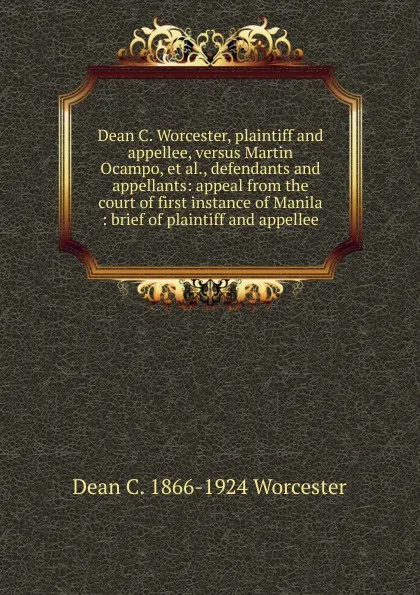 Обложка книги Dean C. Worcester, plaintiff and appellee, versus Martin Ocampo, et al., defendants and appellants: appeal from the court of first instance of Manila : brief of plaintiff and appellee, Dean C. 1866-1924 Worcester