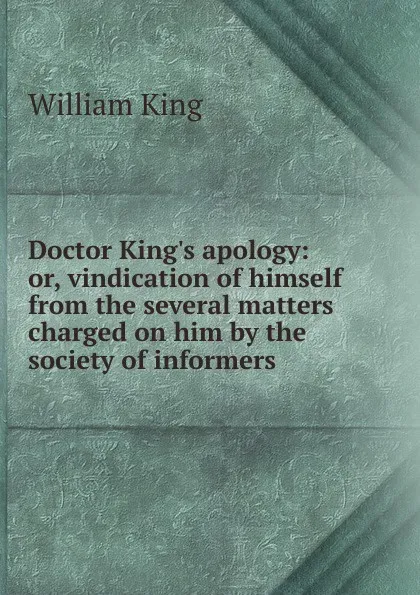 Обложка книги Doctor King.s apology: or, vindication of himself from the several matters charged on him by the society of informers, William King