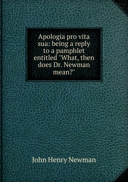 Обложка книги Apologia pro vita sua: being a reply to a pamphlet entitled 