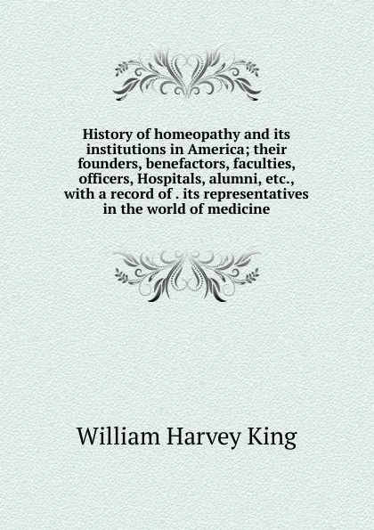 Обложка книги History of homeopathy and its institutions in America; their founders, benefactors, faculties, officers, Hospitals, alumni, etc., with a record of . its representatives in the world of medicine, William Harvey King