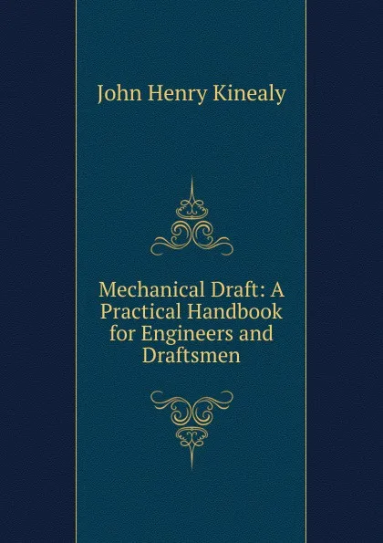 Обложка книги Mechanical Draft: A Practical Handbook for Engineers and Draftsmen, John Henry Kinealy