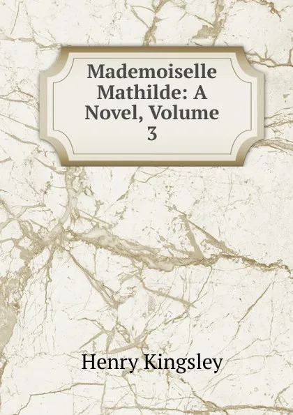 Обложка книги Mademoiselle Mathilde: A Novel, Volume 3, Kingsley Henry