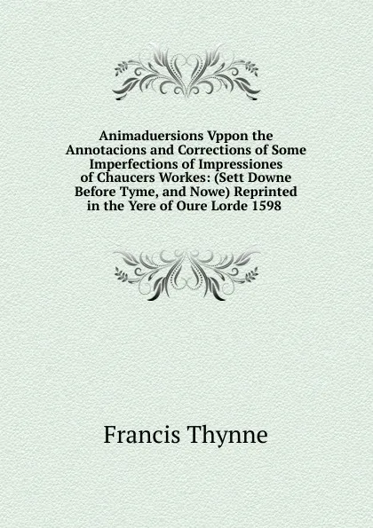 Обложка книги Animaduersions Vppon the Annotacions and Corrections of Some Imperfections of Impressiones of Chaucers Workes: (Sett Downe Before Tyme, and Nowe) Reprinted in the Yere of Oure Lorde 1598 ., Francis Thynne