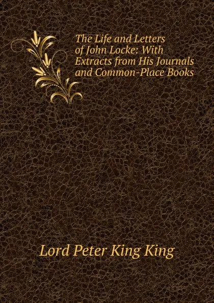 Обложка книги The Life and Letters of John Locke: With Extracts from His Journals and Common-Place Books, Lord Peter King King