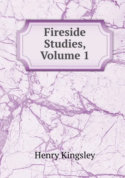 Обложка книги Fireside Studies, Volume 1, Kingsley Henry