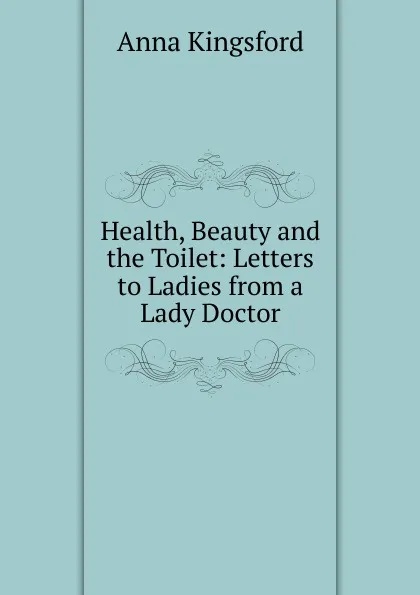 Обложка книги Health, Beauty and the Toilet: Letters to Ladies from a Lady Doctor, Anna Kingsford