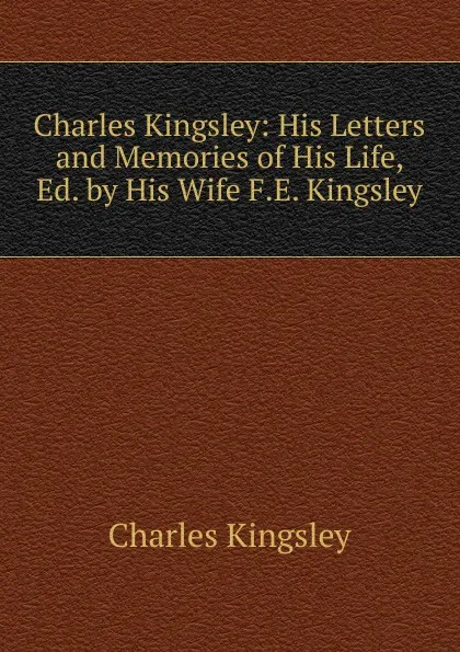 Обложка книги Charles Kingsley: His Letters and Memories of His Life, Ed. by His Wife F.E. Kingsley., Charles Kingsley