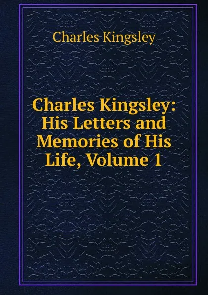 Обложка книги Charles Kingsley: His Letters and Memories of His Life, Volume 1, Charles Kingsley