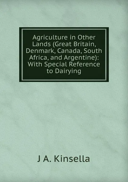 Обложка книги Agriculture in Other Lands (Great Britain, Denmark, Canada, South Africa, and Argentine): With Special Reference to Dairying, J A. Kinsella