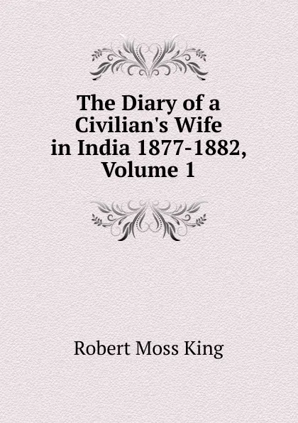 Обложка книги The Diary of a Civilian.s Wife in India 1877-1882, Volume 1, Robert Moss King