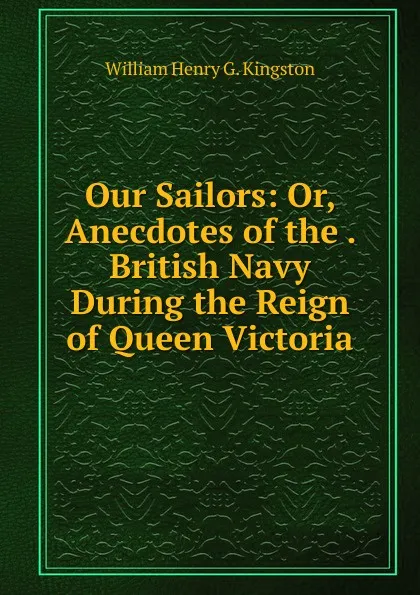 Обложка книги Our Sailors: Or, Anecdotes of the . British Navy During the Reign of Queen Victoria, Kingston William Henry