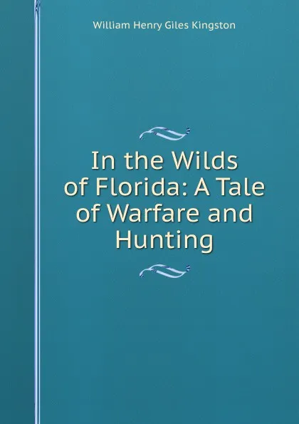 Обложка книги In the Wilds of Florida: A Tale of Warfare and Hunting, Kingston William Henry