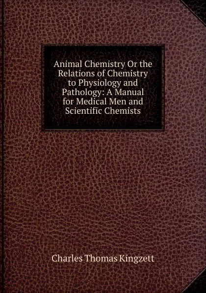 Обложка книги Animal Chemistry Or the Relations of Chemistry to Physiology and Pathology: A Manual for Medical Men and Scientific Chemists, Charles Thomas Kingzett