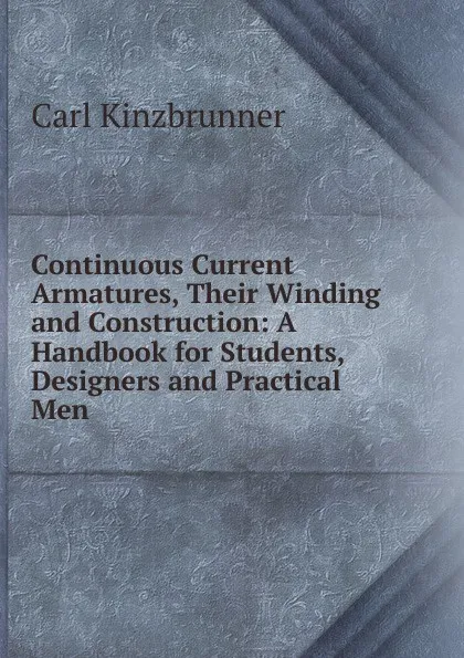 Обложка книги Continuous Current Armatures, Their Winding and Construction: A Handbook for Students, Designers and Practical Men, Carl Kinzbrunner