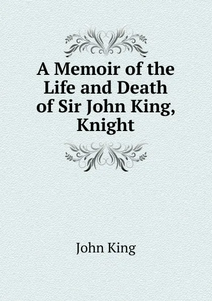 Обложка книги A Memoir of the Life and Death of Sir John King, Knight, John King