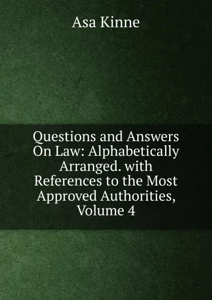 Обложка книги Questions and Answers On Law: Alphabetically Arranged. with References to the Most Approved Authorities, Volume 4, Asa Kinne