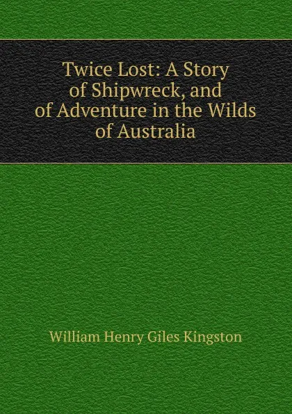 Обложка книги Twice Lost: A Story of Shipwreck, and of Adventure in the Wilds of Australia, Kingston William Henry