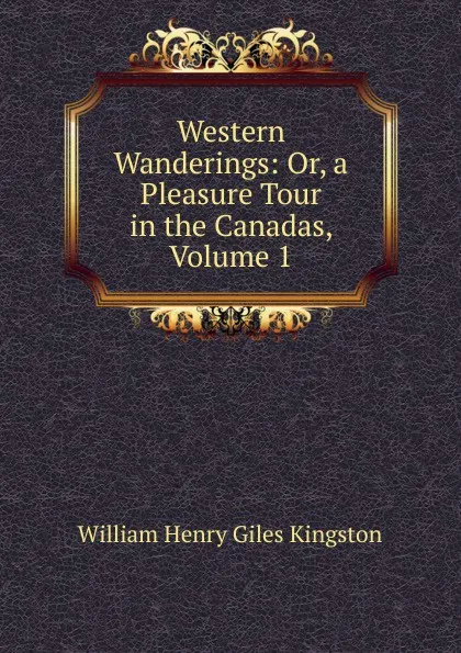 Обложка книги Western Wanderings: Or, a Pleasure Tour in the Canadas, Volume 1, Kingston William Henry