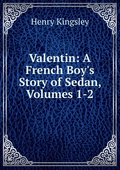 Обложка книги Valentin: A French Boy.s Story of Sedan, Volumes 1-2, Kingsley Henry