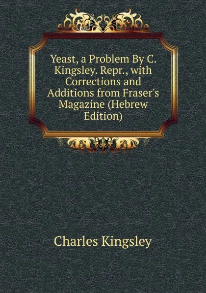 Обложка книги Yeast, a Problem By C. Kingsley. Repr., with Corrections and Additions from Fraser.s Magazine (Hebrew Edition), Charles Kingsley