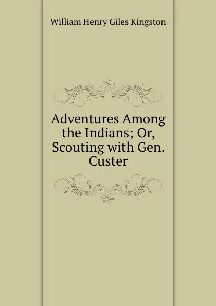 Обложка книги Adventures Among the Indians; Or, Scouting with Gen. Custer, Kingston William Henry