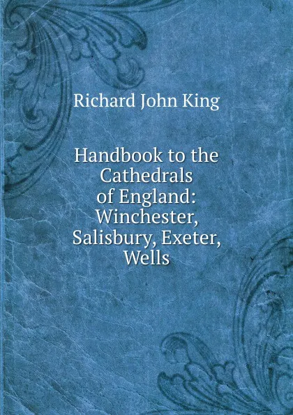 Обложка книги Handbook to the Cathedrals of England: Winchester, Salisbury, Exeter, Wells, Richard John King