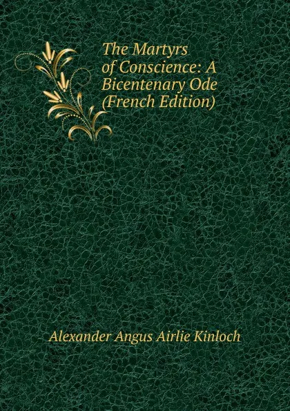 Обложка книги The Martyrs of Conscience: A Bicentenary Ode (French Edition), Alexander Angus Airlie Kinloch