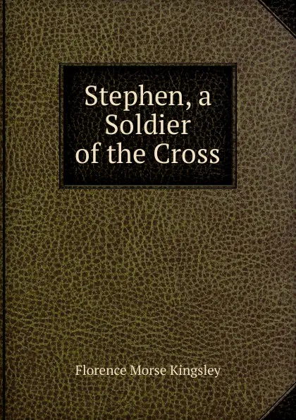 Обложка книги Stephen, a Soldier of the Cross, Kingsley Florence Morse