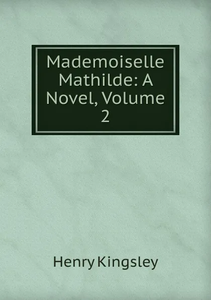 Обложка книги Mademoiselle Mathilde: A Novel, Volume 2, Kingsley Henry