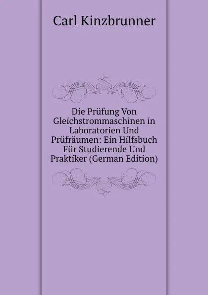 Обложка книги Die Prufung Von Gleichstrommaschinen in Laboratorien Und Prufraumen: Ein Hilfsbuch Fur Studierende Und Praktiker (German Edition), Carl Kinzbrunner