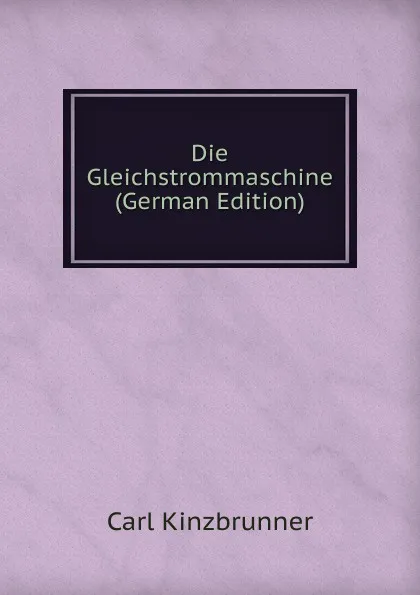 Обложка книги Die Gleichstrommaschine (German Edition), Carl Kinzbrunner