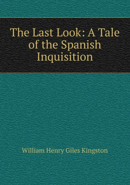 Обложка книги The Last Look: A Tale of the Spanish Inquisition, Kingston William Henry