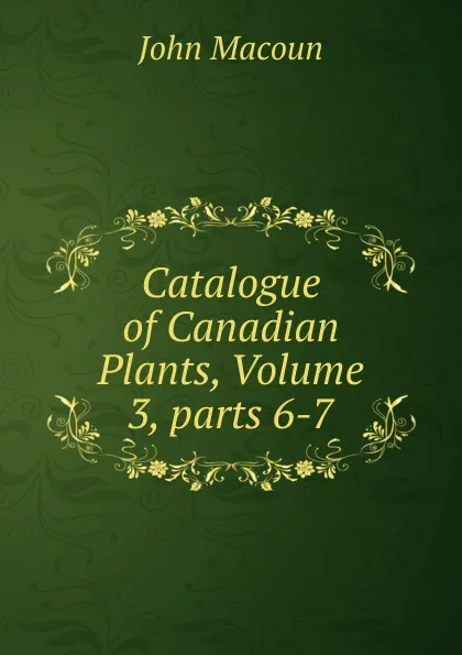 Обложка книги Catalogue of Canadian Plants, Volume 3,.parts 6-7, John Macoun