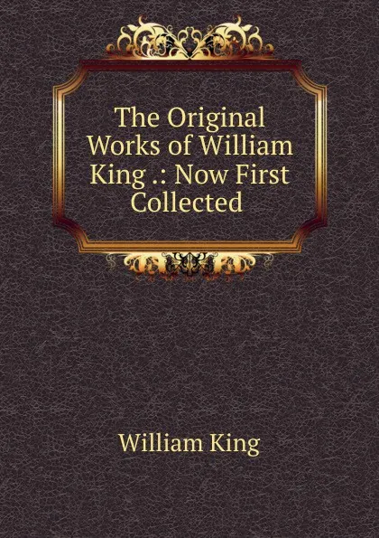 Обложка книги The Original Works of William King .: Now First Collected ., William King