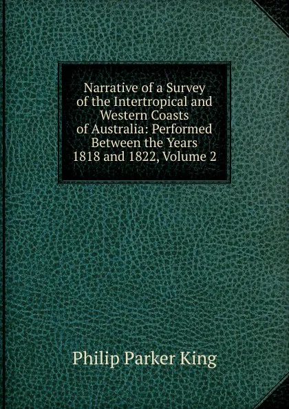 Обложка книги Narrative of a Survey of the Intertropical and Western Coasts of Australia: Performed Between the Years 1818 and 1822, Volume 2, Philip Parker King