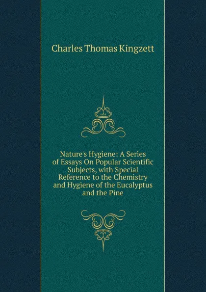 Обложка книги Nature.s Hygiene: A Series of Essays On Popular Scientific Subjects, with Special Reference to the Chemistry and Hygiene of the Eucalyptus and the Pine, Charles Thomas Kingzett