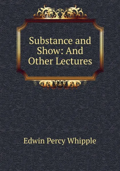 Обложка книги Substance and Show: And Other Lectures, Edwin Percy Whipple