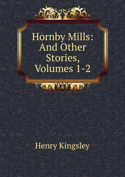 Обложка книги Hornby Mills: And Other Stories, Volumes 1-2, Kingsley Henry