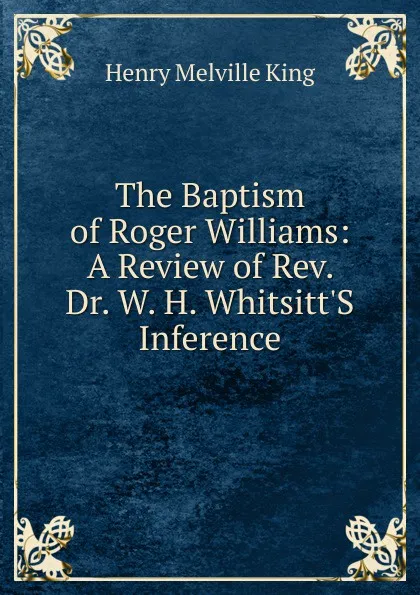 Обложка книги The Baptism of Roger Williams: A Review of Rev. Dr. W. H. Whitsitt.S Inference, Henry Melville King