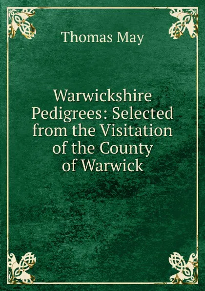 Обложка книги Warwickshire Pedigrees: Selected from the Visitation of the County of Warwick, Thomas May