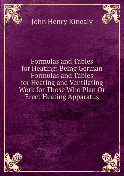 Обложка книги Formulas and Tables for Heating: Being German Formulas and Tables for Heating and Ventilating Work for Those Who Plan Or Erect Heating Apparatus, John Henry Kinealy